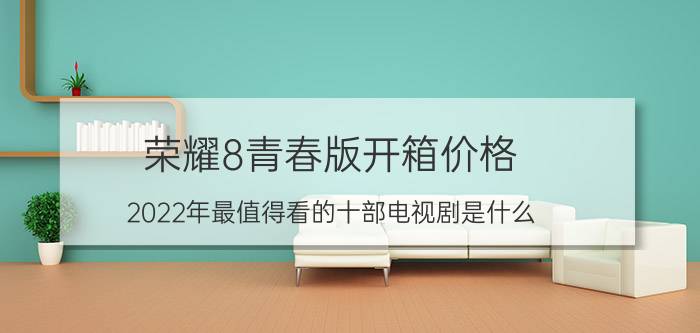 荣耀8青春版开箱价格 2022年最值得看的十部电视剧是什么？